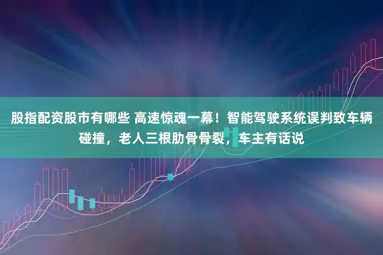 股指配资股市有哪些 高速惊魂一幕！智能驾驶系统误判致车辆碰撞，老人三根肋骨骨裂，车主有话说
