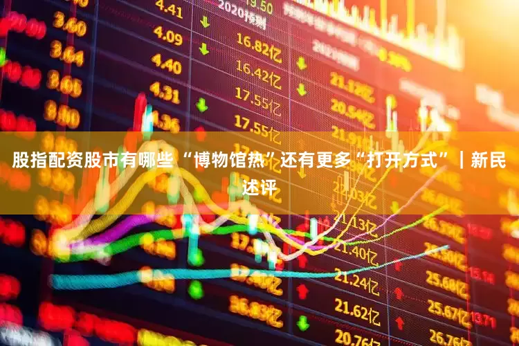股指配资股市有哪些 “博物馆热”还有更多“打开方式”｜新民述评