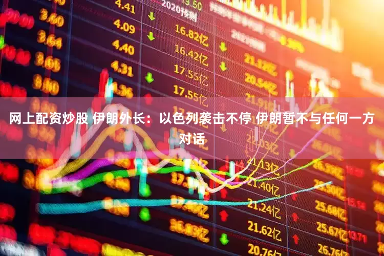 网上配资炒股 伊朗外长：以色列袭击不停 伊朗暂不与任何一方对话