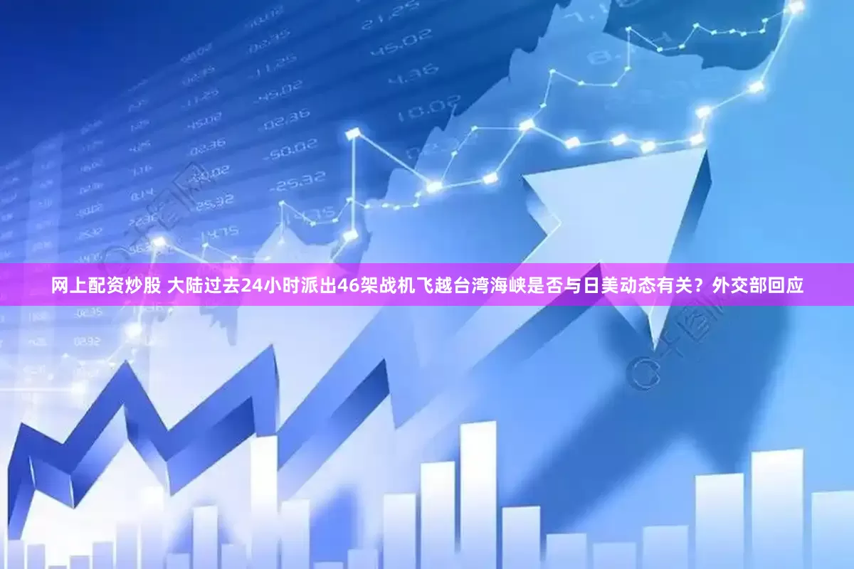 网上配资炒股 大陆过去24小时派出46架战机飞越台湾海峡是否与日美动态有关？外交部回应