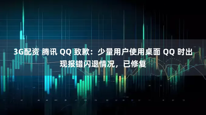 3G配资 腾讯 QQ 致歉：少量用户使用桌面 QQ 时出现报错闪退情况，已修复