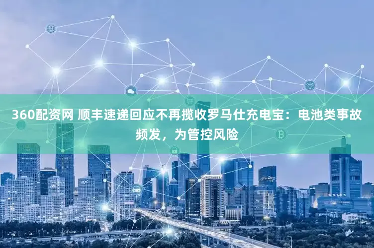 360配资网 顺丰速递回应不再揽收罗马仕充电宝：电池类事故频发，为管控风险