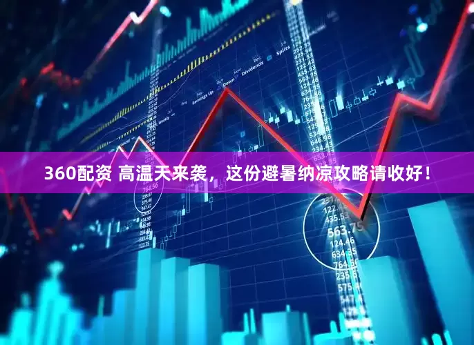 360配资 高温天来袭，这份避暑纳凉攻略请收好！