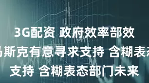 3G配资 政府效率部效果不佳？马斯克有意寻求支持 含糊表态部门未来