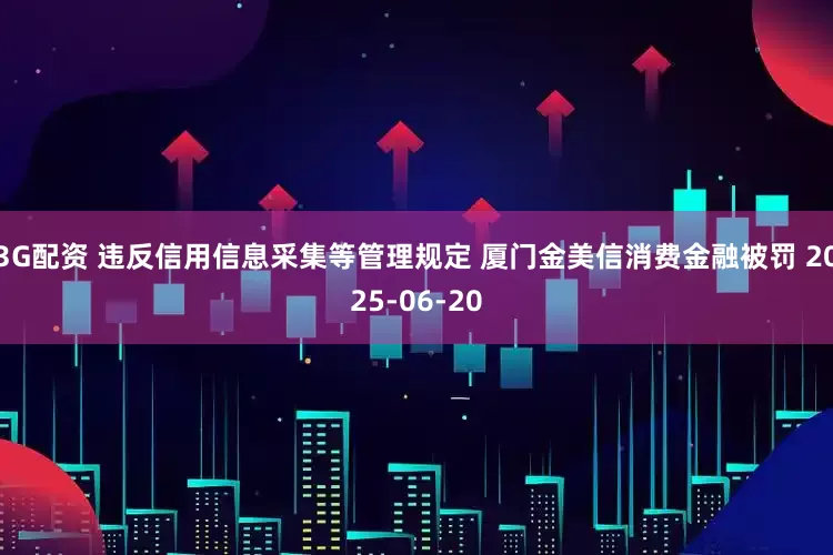 3G配资 违反信用信息采集等管理规定 厦门金美信消费金融被罚 2025-06-20