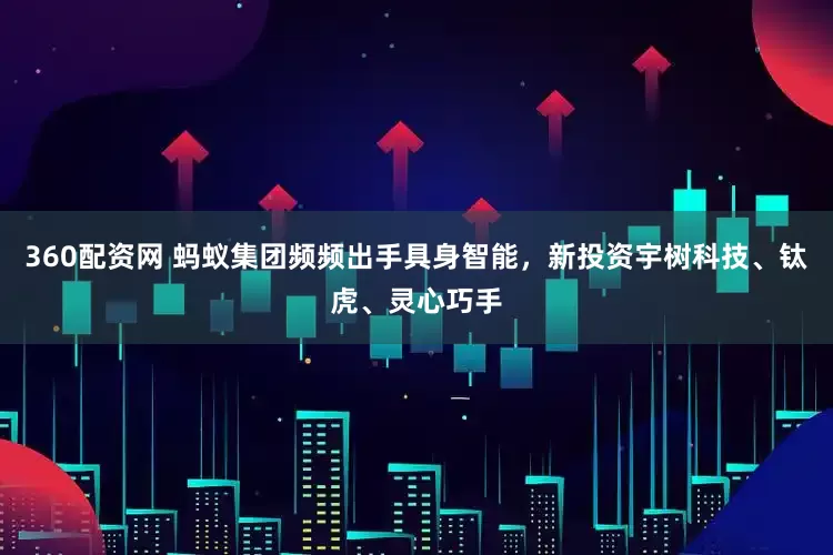 360配资网 蚂蚁集团频频出手具身智能，新投资宇树科技、钛虎、灵心巧手