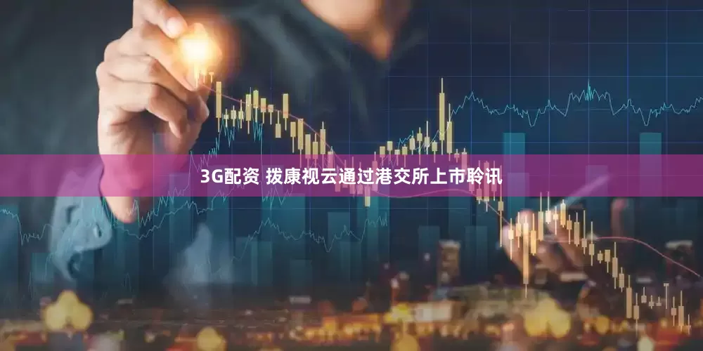 3G配资 拨康视云通过港交所上市聆讯