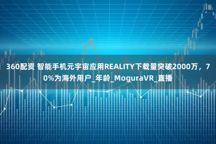 360配资 智能手机元宇宙应用REALITY下载量突破2000万，70%为海外用户_年龄_MoguraVR_直播