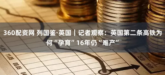 360配资网 列国鉴·英国｜记者观察：英国第二条高铁为何“孕育”16年仍“难产”