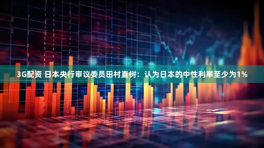 3G配资 日本央行审议委员田村直树：认为日本的中性利率至少为1%
