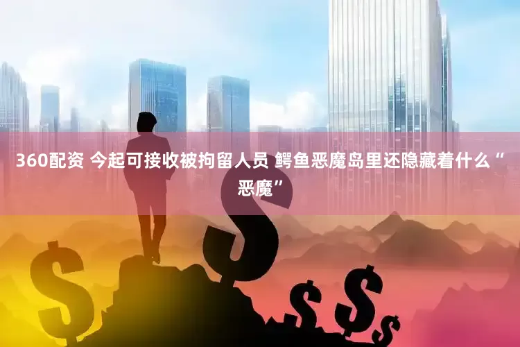 360配资 今起可接收被拘留人员 鳄鱼恶魔岛里还隐藏着什么“恶魔”
