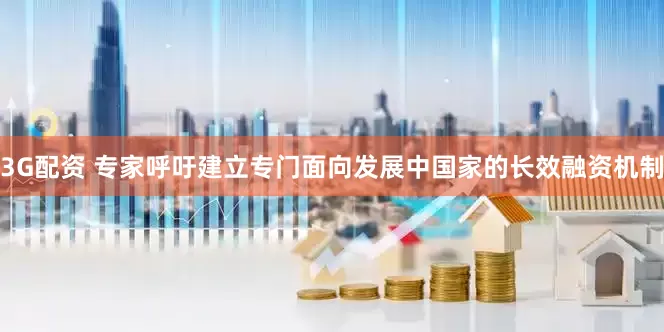 3G配资 专家呼吁建立专门面向发展中国家的长效融资机制