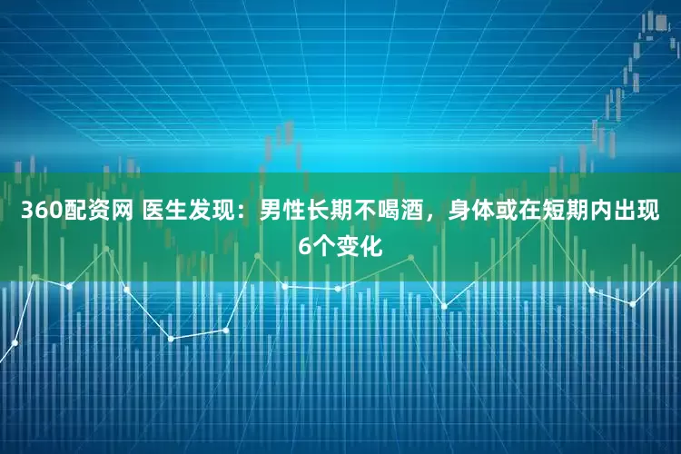 360配资网 医生发现：男性长期不喝酒，身体或在短期内出现6个变化