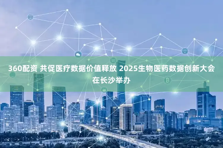360配资 共促医疗数据价值释放 2025生物医药数据创新大会在长沙举办