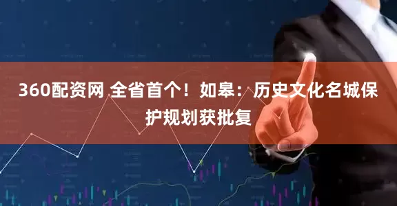 360配资网 全省首个！如皋：历史文化名城保护规划获批复