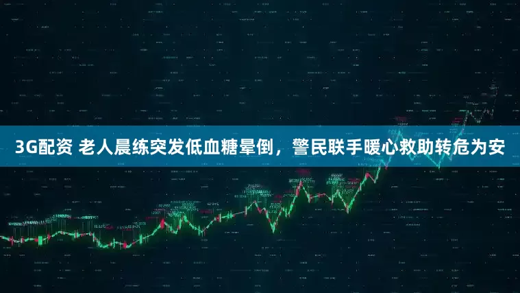 3G配资 老人晨练突发低血糖晕倒，警民联手暖心救助转危为安