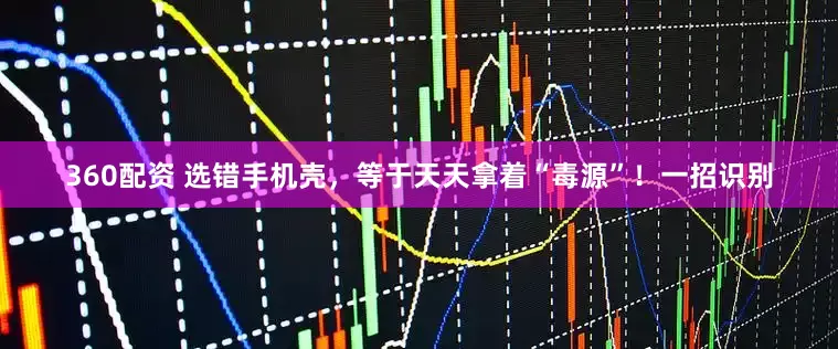 360配资 选错手机壳，等于天天拿着“毒源”！一招识别