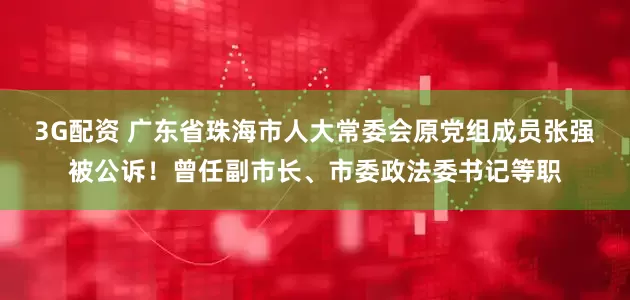 3G配资 广东省珠海市人大常委会原党组成员张强被公诉！曾任副市长、市委政法委书记等职