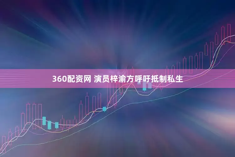 360配资网 演员梓渝方呼吁抵制私生
