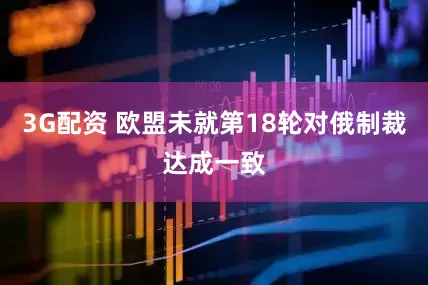 3G配资 欧盟未就第18轮对俄制裁达成一致