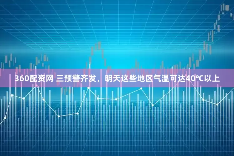 360配资网 三预警齐发，明天这些地区气温可达40℃以上