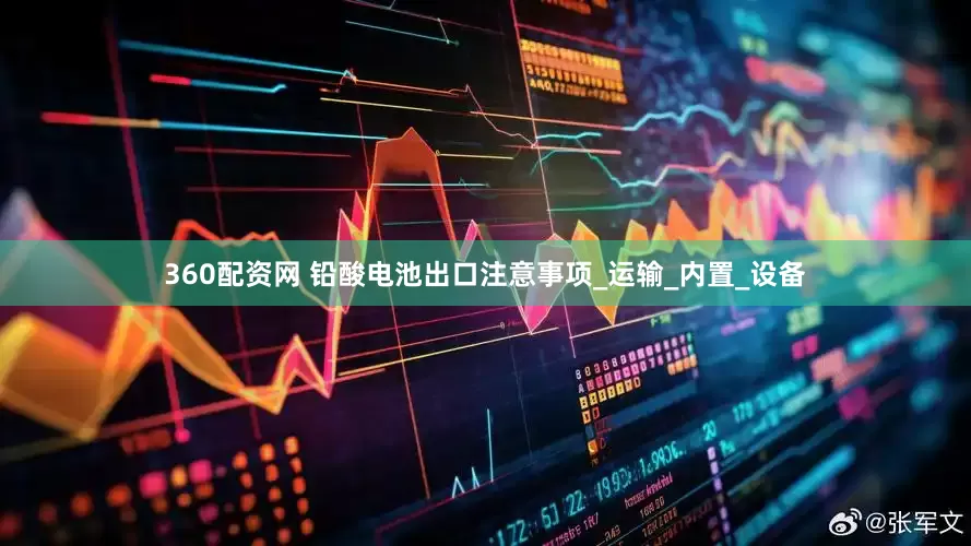 360配资网 铅酸电池出口注意事项_运输_内置_设备