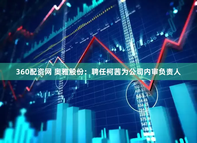360配资网 奥雅股份：聘任柯茜为公司内审负责人