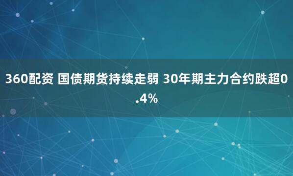 360配资 国债期货持续走弱 30年期主力合约跌超0.4%