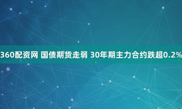 360配资网 国债期货走弱 30年期主力合约跌超0.2%