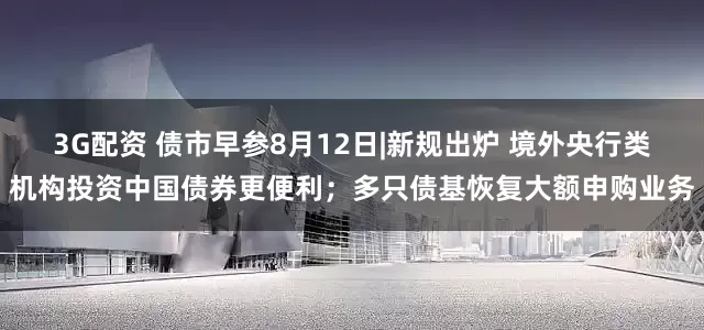 3G配资 债市早参8月12日|新规出炉 境外央行类机构投资中国债券更便利；多只债基恢复大额申购业务