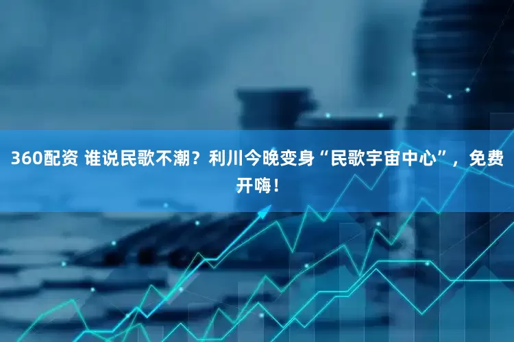 360配资 谁说民歌不潮？利川今晚变身“民歌宇宙中心”，免费开嗨！