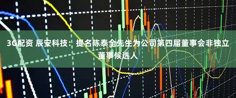 3G配资 辰安科技：提名陈泰全先生为公司第四届董事会非独立董事候选人