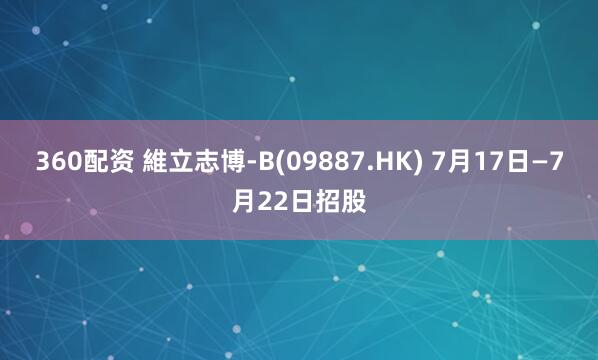 360配资 維立志博-B(09887.HK) 7月17日—7月22日招股