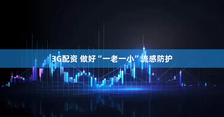 3G配资 做好“一老一小”流感防护