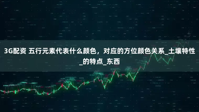 3G配资 五行元素代表什么颜色，对应的方位颜色关系_土壤特性_的特点_东西