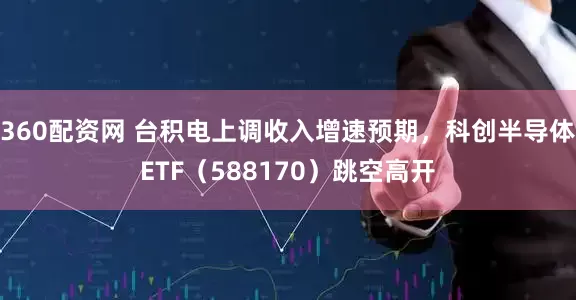 360配资网 台积电上调收入增速预期，科创半导体ETF（588170）跳空高开