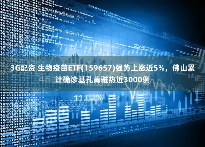 3G配资 生物疫苗ETF(159657)强势上涨近5%，佛山累计确诊基孔肯雅热近3000例