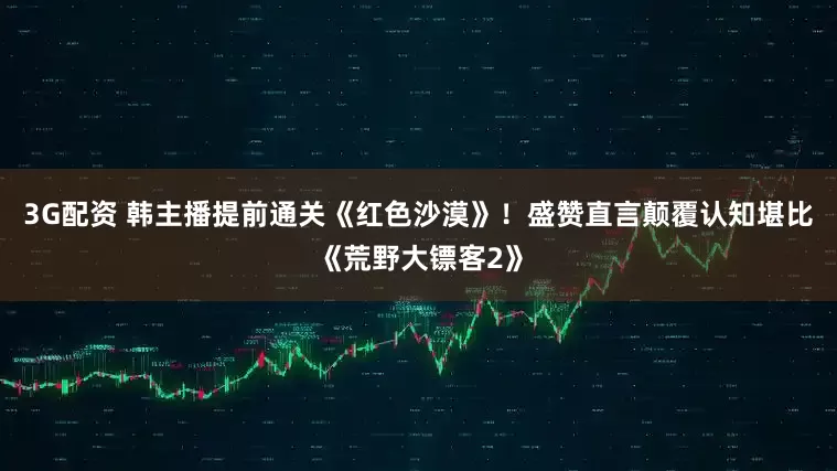 3G配资 韩主播提前通关《红色沙漠》！盛赞直言颠覆认知堪比《荒野大镖客2》