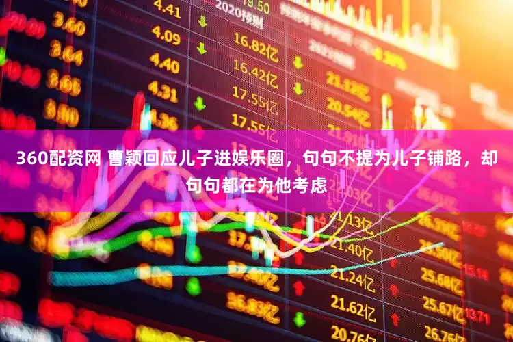 360配资网 曹颖回应儿子进娱乐圈，句句不提为儿子铺路，却句句都在为他考虑