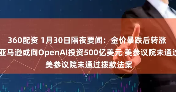 360配资 1月30日隔夜要闻：金价暴跌后转涨 微软重挫 亚马逊或向OpenAI投资500亿美元 美参议院未通过拨款法案