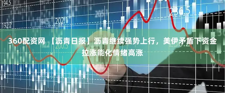 360配资网 【沥青日报】沥青继续强势上行，美伊矛盾下资金拉涨能化情绪高涨