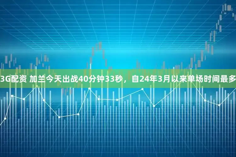 3G配资 加兰今天出战40分钟33秒，自24年3月以来单场时间最多