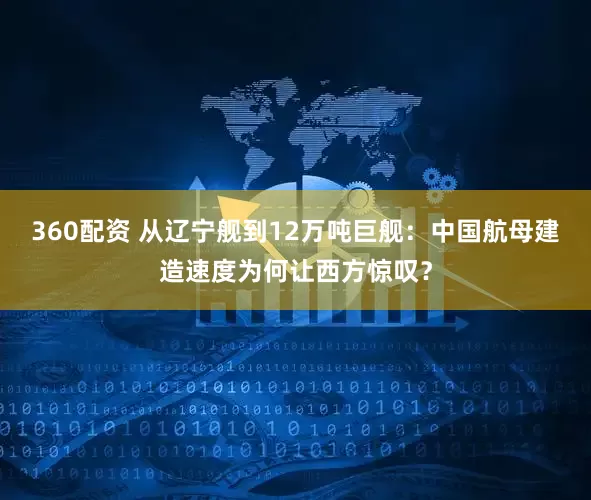 360配资 从辽宁舰到12万吨巨舰：中国航母建造速度为何让西方惊叹？